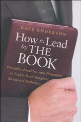 How to Lead by the Book: Proverbs, Parables, and Principles to Tackle Your Toughest Business Challenges