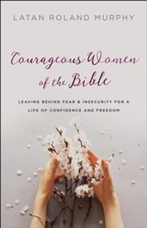 Courageous Women of the Bible: Leaving Behind Fear and Insecurity for a Life of Confidence and Freedom - eBook