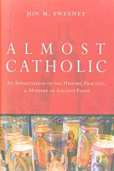 Almost Catholic: An appreciation of the History, Practice, and Mystery of Ancient Faith