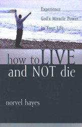 How to Live and Not Die: Experience God's Miracle Power in Your Life