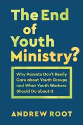 The End of Youth Ministry?: Why Parents Don't Really Care about Youth Groups and What Youth Workers Should Do about It