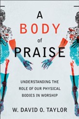 A Body of Praise: Understanding the Role of Our Physical Bodies in Worship