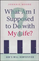 What Am I Supposed To Do With My Life?: God's Will Demystified