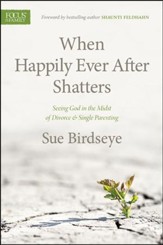 When Happily Ever After Shatters: Seeing God in the Midst of Divorce & Single Parenting