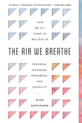 The Air We Breathe: How We All Came to Believe in Freedom, Kindness, Progress, and Equality