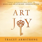 The Art of Joy: Three Supernatural Keys to: Believe Again, Recapture Hope, Experience Freedom - Unabridged Audiobook [Download]