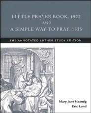 Little Prayer Book, 1522, and A Simple Way to Pray, 1535: The Annotated Luther Study Edition