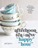 Afternoon Tea Is the New Happy Hour: More than 75 Recipes for Tea, Small Plates, Sweets & More