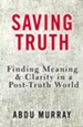 Saving Truth: Finding Meaning & Clarity in a  Post-Truth World