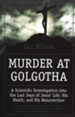 Murder at Golgotha: A Scientific Investigation into the Last Days of Jesus' Life, His Death, and His Resurrection