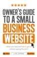 Owner's Guide to a Small Business Website: What you need and how to get there - without paying the earth / Digital original - eBook
