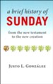 A Brief History of Sunday: From the New Testament to the New Creation