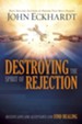 Destroying the Spirit of Rejection: Receive Love and Acceptance and Find Healing