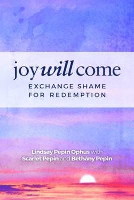 Joy Will Come: Exchange Shame for Redemption   -     By: Lindsay Pepin Ophus, Scarlet Pepin, Bethany Pepin
