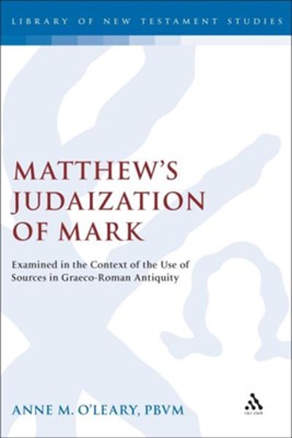 Matthew's Judaization of Mark: Examined in the Context of the Use of Sources in Graeco-Roman Antiquity  -     By: Anne M. O'Leary
