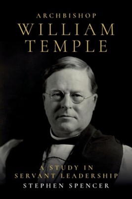 Archbishop William Temple: A Study in Servant Leadership  -     By: Stephen Spencer
