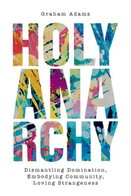 Holy Anarchy: Dismantling Domination, Embodying Community, Loving Strangeness  -     By: Graham Adams
