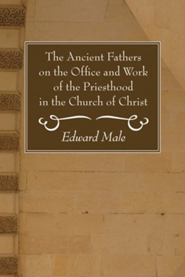 The Ancient Fathers on the Office and Work of the Priesthood in the Church of Christ  -     Edited By: Edward Male
