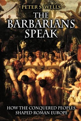 The Barbarians Speak: How the Conquered Peoples Shaped Roman Europe  -     By: Peter S. Wells
