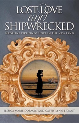 Lost Love and Shipwrecked: Madeline Pike Finds Hope in the New Land  -     By: Jessica Marie Dorman, Cathy Lynn Bryant
