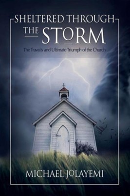 Sheltered Through the Storm: The Travails and Ultimate Triumph of the Church  -     By: Michael Jolayemi
