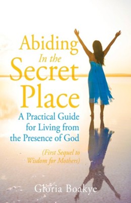 Abiding in the Secret Place: A Practical Guide for Living from the Presence of God  -     By: Gloria Boakye
