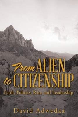 From Alien to Citizenship: Faith, Politics, Race and Leadership  -     By: David Adwedaa
