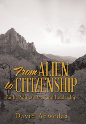 From Alien to Citizenship: Faith, Politics, Race and Leadership  -     By: David Adwedaa
