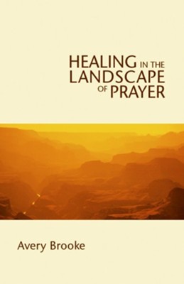 Healing in the Landscape of Prayer  -     By: Avery Brooke
