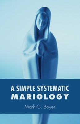 A Simple Systematic Mariology  -     By: Mark G. Boyer
