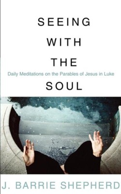 Seeing with the Soul: Daily Meditations on the Parables of Jesus in Luke  -     By: J. Barrie Shepherd
