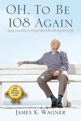 OH, To Be 108 Again: Aging Gracefully by Living Fully in the 4th Quarter of Life  -     By: James K. Wagner
