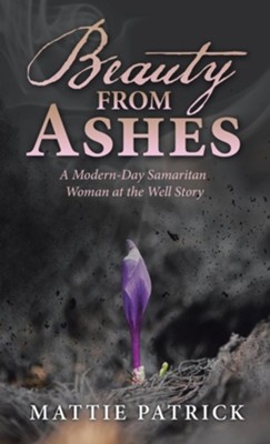 Beauty from Ashes: A Modern-Day Samaritan Woman at the Well Story  -     By: Mattie Patrick
