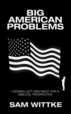 Big American Problems: Looking Left and Right for a Biblical Perspective  -     By: Sam Wittke
