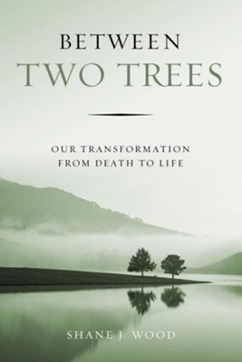 Between Two Trees: Our Transformation from Death to Life  -     By: Shane Wood

