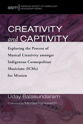 Creativity and Captivity: Exploring the Process of Musical Creativity amongst Indigenous Cosmopolitan Musicians (ICMs) for Mission  -     By: Uday Balasundaram
