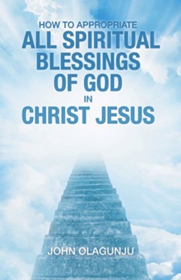 How to Appropriate All Spiritual Blessings of God in Christ Jesus  -     By: John Olagunju
