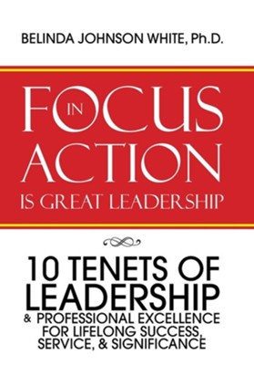 Focus in Action Is Great Leadership: 10 Tenets of Leadership & Professional Excellence  -     By: Belinda Johnson White
