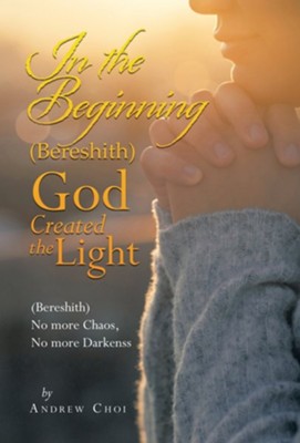 In the Beginning (Bereshith) God Created the Light: (Bereshith) No More Chaos, No More Darkenss  -     By: Andrew Choi
