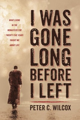 I Was Gone Long Before I Left: What Living in the Monastery for Twenty-Five Years Taught Me about Life  -     By: Peter C. Wilcox
