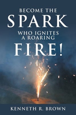 Become the Spark Who Ignites a Roaring Fire!  -     By: Kenneth R. Brown
