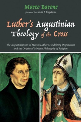 Luther's Augustinian Theology of the Cross: The Augustinianism of Martin Luther's Heidelberg Disputation and the Origins of Modern Philosophy of Religion  -     By: Marco Barone
