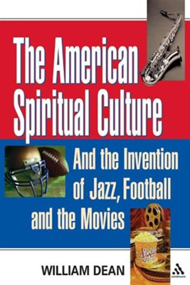 The American Spiritual Culture: And the Invention of Jazz, Football, and the Movies  -     By: William Dean
