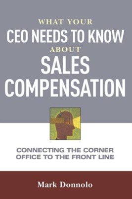 What Your CEO Needs to Know about Sales Compensation: Connecting the Corner Office to the Front Office  -     By: Mark Donnolo
