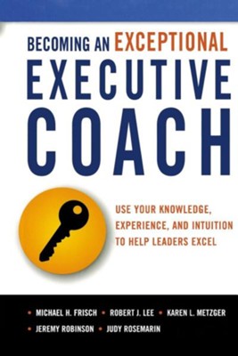 Becoming an Exceptional Executive Coach: Use Your Knowledge, Experience, and Intuition to Help Leaders Excel  -     By: Michael H. Frisch, Robert J. Lee, Karen L. Metzger, Jeremy Robinson
