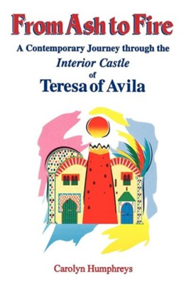 From Ash To Fire A Contemporary Journey Through The Interior Castle Of Teresa Of Avila
