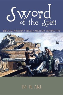 Sword of the Spirit - Biblical Prophecy from a Military  Perspective  -     By: R. Aki
