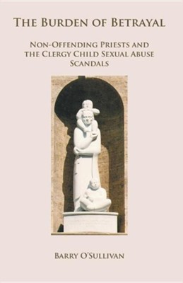 The Burden of Betrayal: Non-Offending Priests and the Clergy Child Sexual Abuse Scandals  -     By: Barry O'Sullivan
