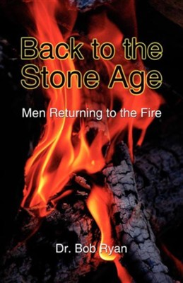 Back To The Stone Age: Men Returning To The Fire  -     By: Dr. Bob Ryan
