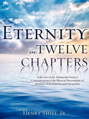 Eternity In Twelve Chapters: A Review Of The Athanasian Creed, A Communication To The Physical Descendants Of Abraham, Both Israelites And Ishmaelites  -     By: Henry Thiel Jr.
